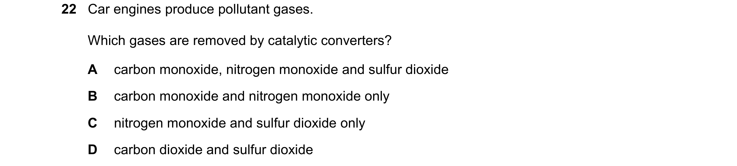 Question 12: Car engines produce pollutant gases. Which gases are removed by catalytic converters? A carbon monoxide, nitrogen monoxide and sulfur dioxi…