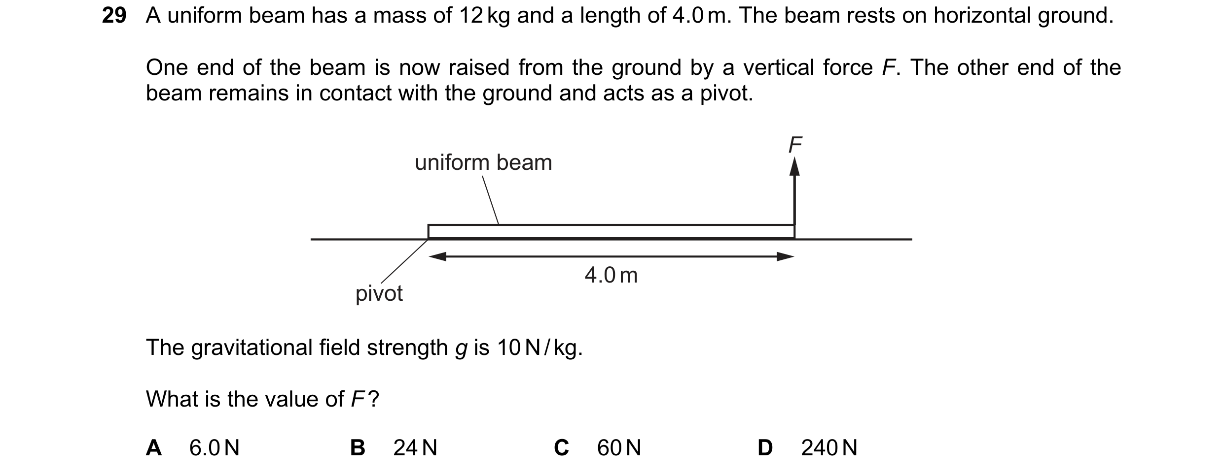 Question 15: A uniform beam has a mass of 12 kg and a length of 4.0 m. The beam rests on horizontal ground. One end of the beam is now raised from the g…