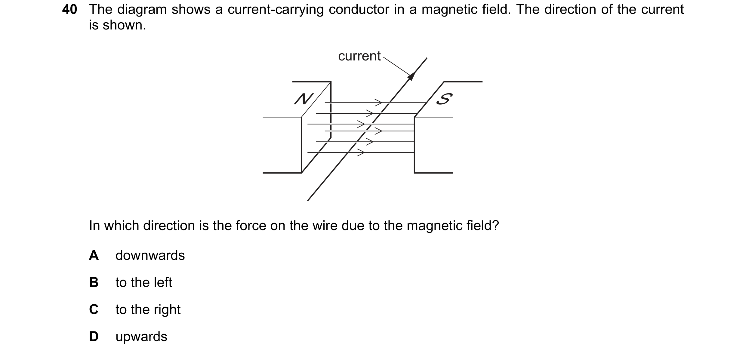 Question 17: The diagram shows a current-carrying conductor in a magnetic field. The direction of the current is shown. current N S In which direction i…