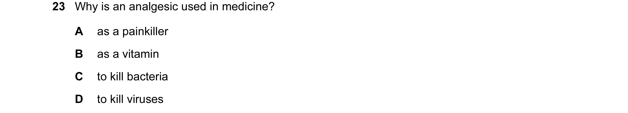 Question 10: Why is an analgesic used in medicine? A as a painkiller B as a vitamin C to kill bacteria D to kill viruses