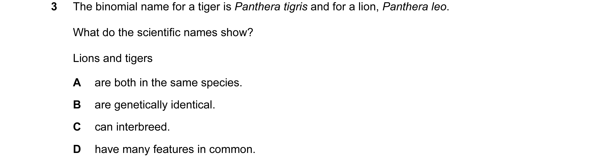 Question 17: The binomial name for a tiger is Panthera tigris and for a lion, Panthera leo. What do the scientific names show? Lions and tigers A are bo…
