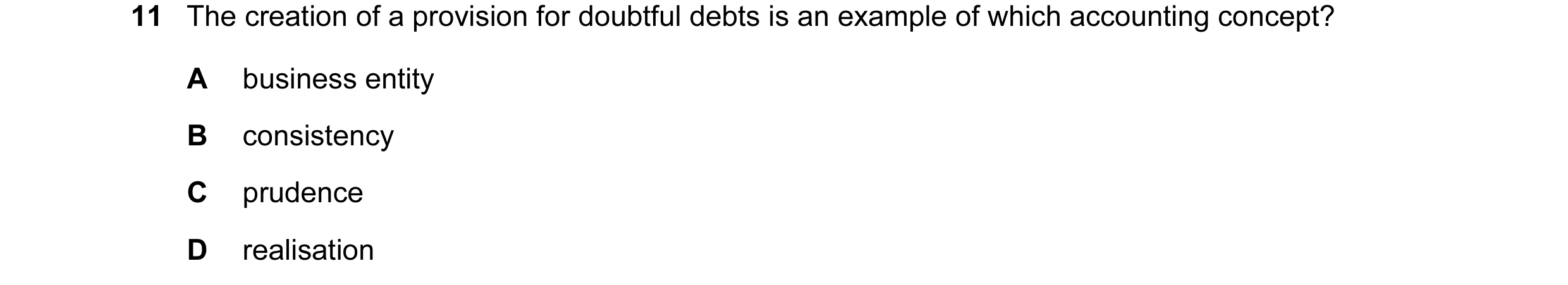 Question 134: The creation of a provision for doubtful debts is an example of which accounting concept? A business entity B consistency C prudence D real…