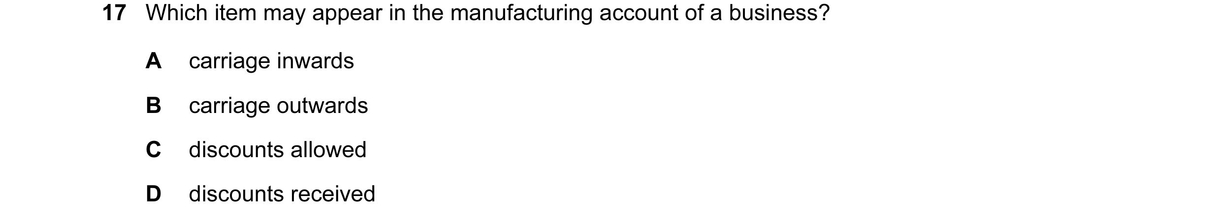 Question 161: Which item may appear in the manufacturing account of a business? A carriage inwards B carriage outwards C discounts allowed D discounts re…
