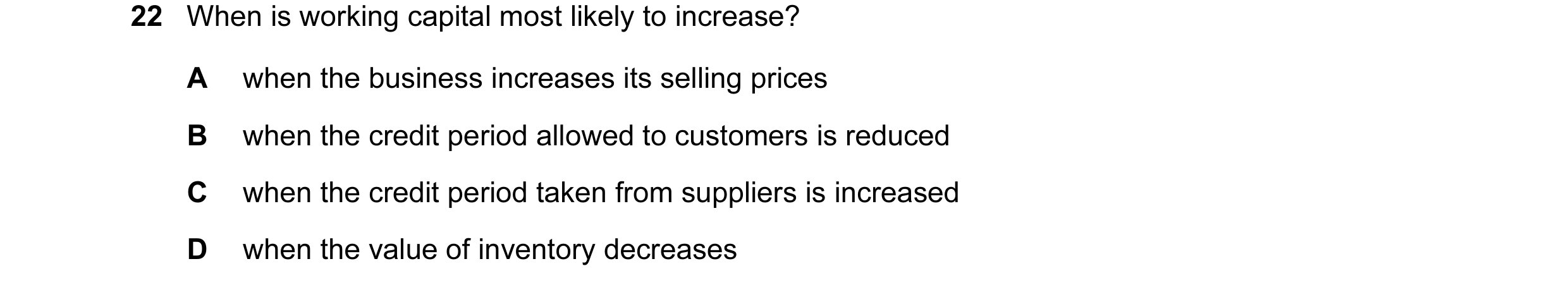 Question 197: When is working capital most likely to increase? A when the business increases its selling prices B when the credit period allowed to custo…