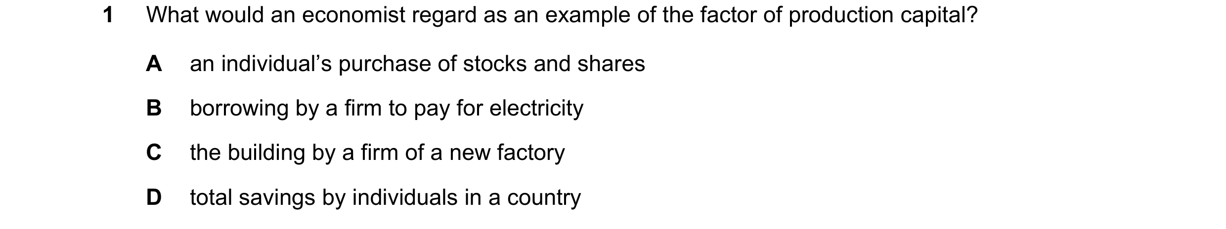 Question 72: What would an economist regard as an example of the factor of production capital? A an individual’s purchase of stocks and shares B borrowi…