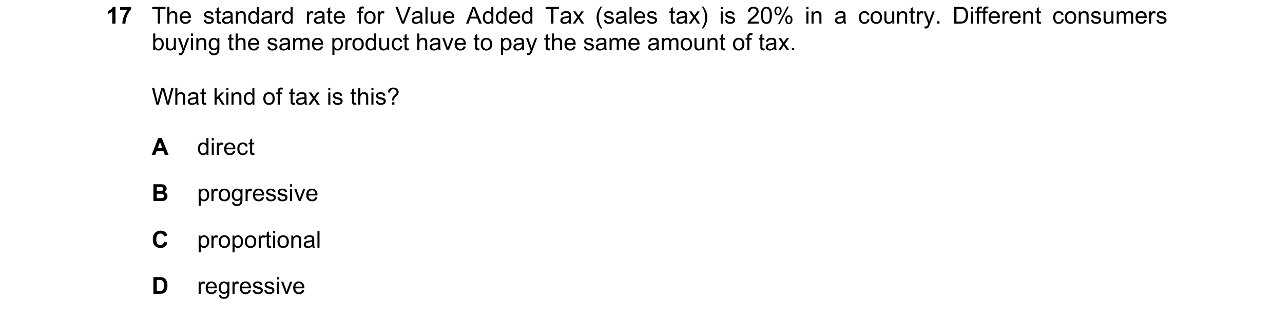 Question 143: The standard rate for Value Added Tax (sales tax) is 20% in a country. Different consumers buying the same product have to pay the same amo…