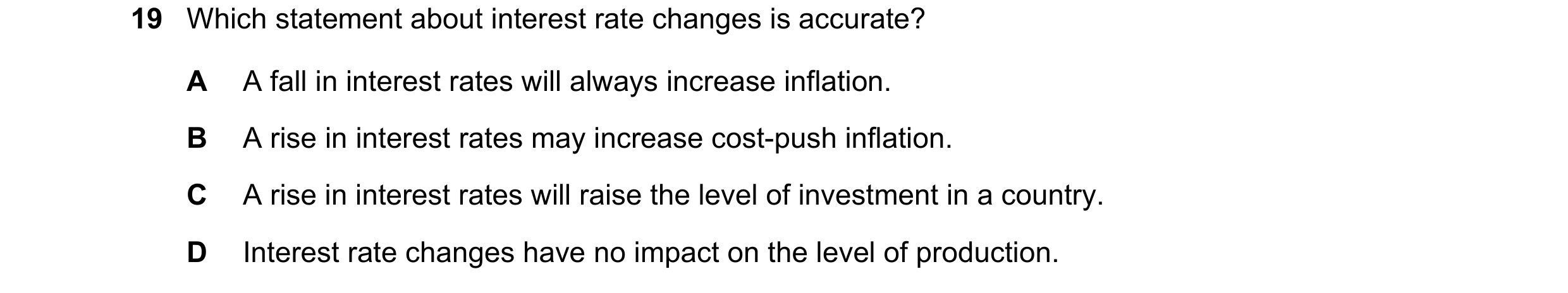 Question 96: Which statement about interest rate changes is accurate? A A fall in interest rates will always increase inflation. B A rise in interest ra…
