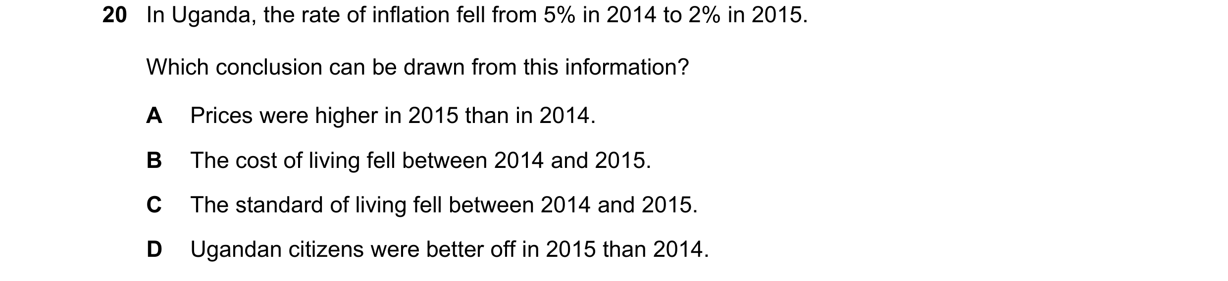 Question 97: In Uganda, the rate of inflation fell from 5% in 2014 to 2% in 2015. Which conclusion can be drawn from this information? A Prices were hig…