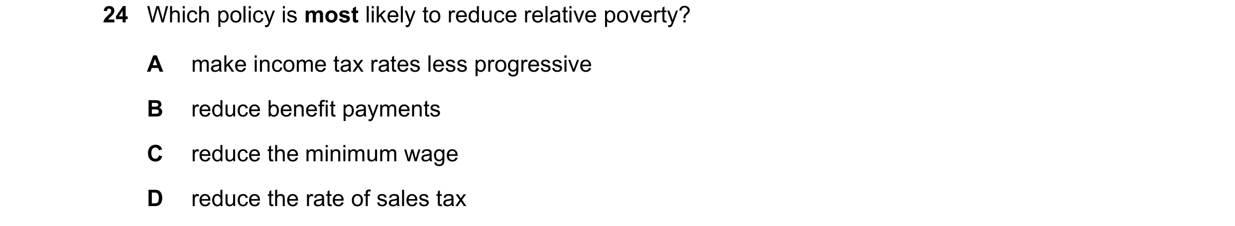 Question 146: Which policy is most likely to reduce relative poverty? A make income tax rates less progressive B reduce benefit payments C reduce the min…
