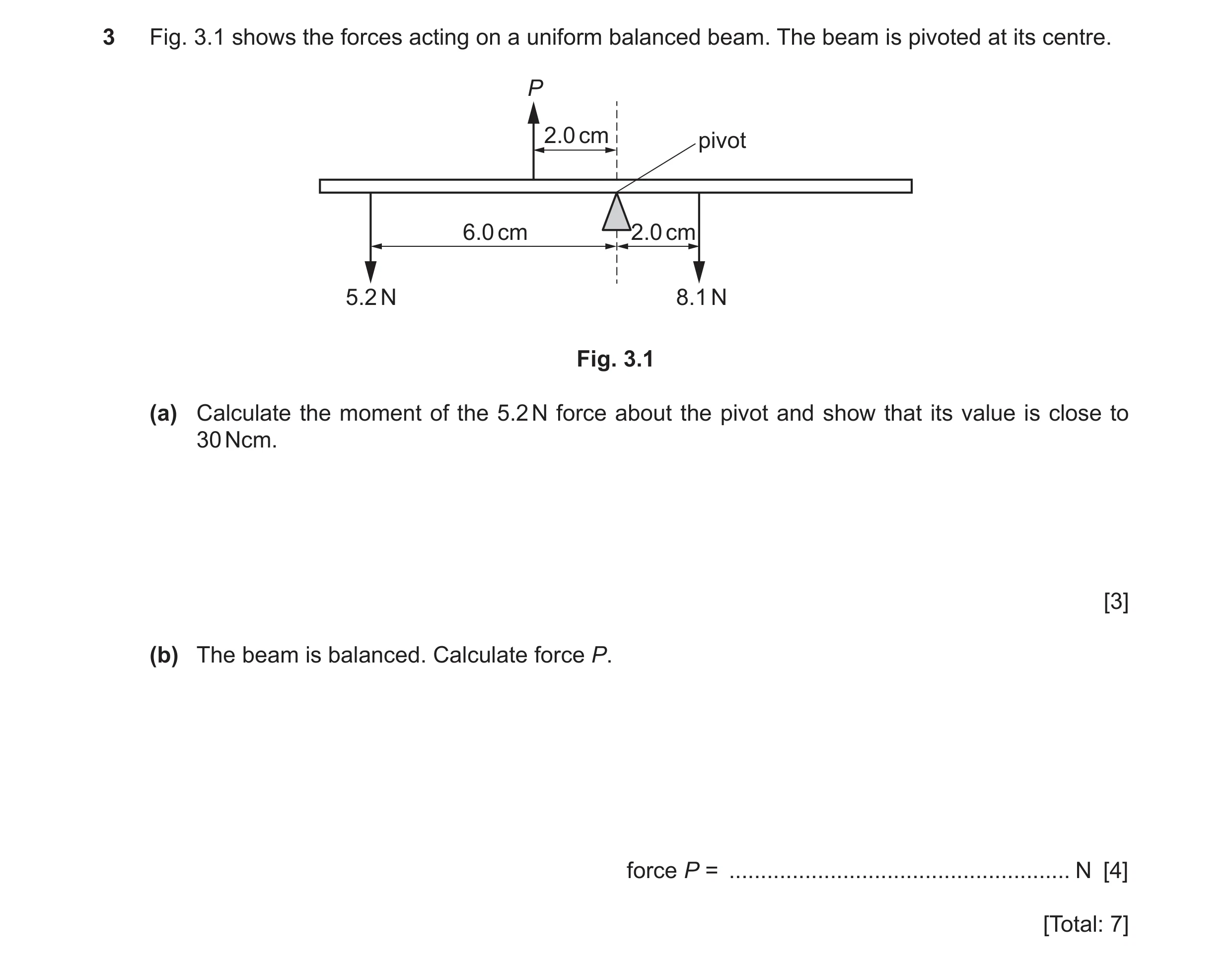 Question 36: Fig. 3.1 shows the forces acting on a uniform balanced beam. The beam is pivoted at its centre. P 2.0 cm pivot 6.0 cm 2.0 cm 5.2 N 8.1 N Fi…