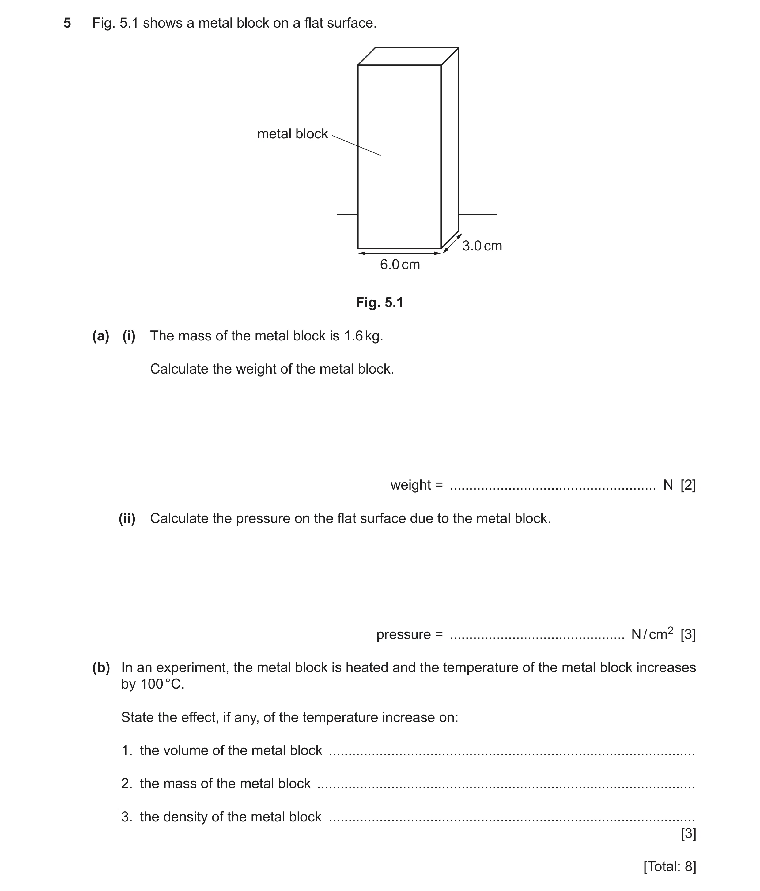 Question 25: Fig. 5.1 shows a metal block on a flat surface. metal block 3.0 cm 6.0 cm Fig. 5.1 (a) (i) The mass of the metal block is 1.6 kg. Calculate…