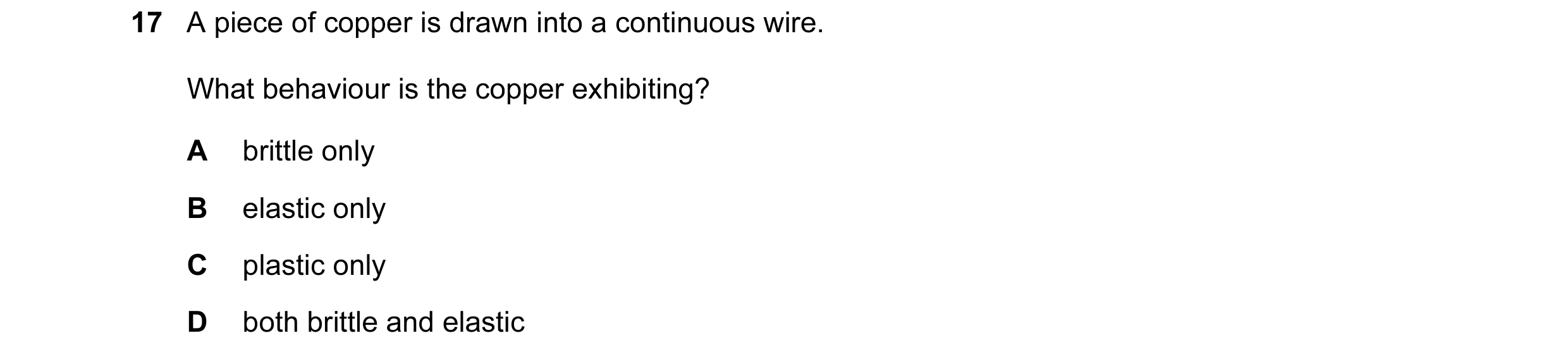 Question 7: A piece of copper is drawn into a continuous wire. What behaviour is the copper exhibiting? A brittle only B elastic only C plastic only D …