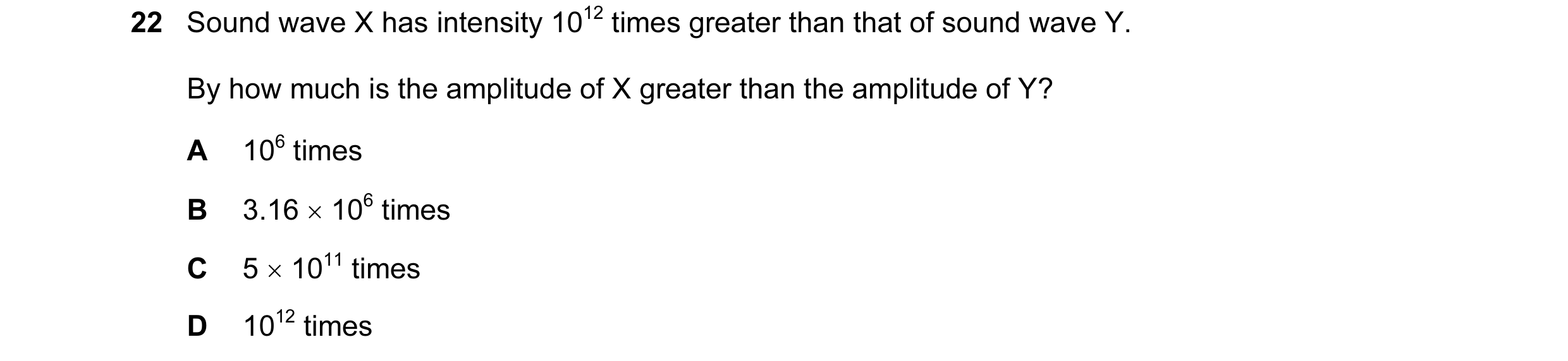 Question 9: Sound wave X has intensity 1012 times greater than that of sound wave Y. By how much is the amplitude of X greater than the amplitude of Y?…