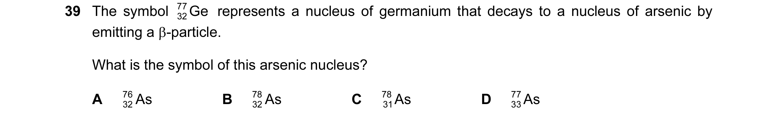 Question 12: The symbol 77 Ge represents a nucleus of germanium that decays to a nucleus of arsenic by 32 emitting a β-particle. What is the symbol of t…