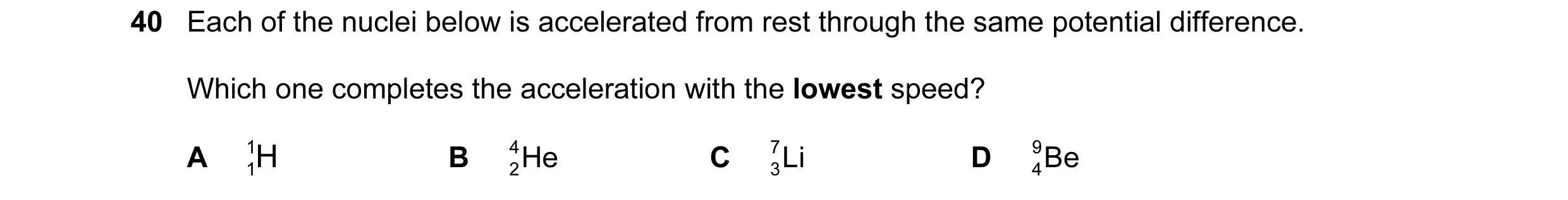 Question 9: Each of the nuclei below is accelerated from rest through the same potential difference. Which one completes the acceleration with the lowe…