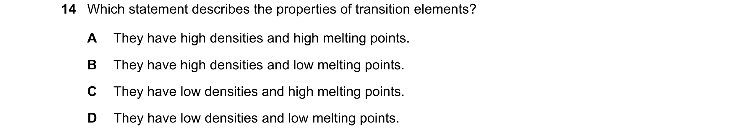 Question 13: Which statement describes the properties of transition elements? A They have high densities and high melting points. B They have high densi…