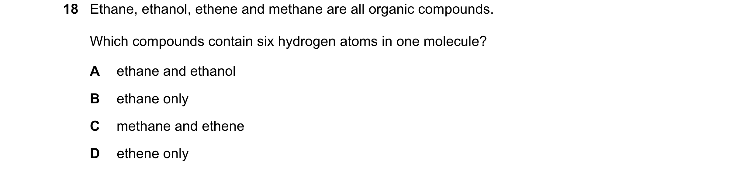 Question 21: Ethane, ethanol, ethene and methane are all organic compounds. Which compounds contain six hydrogen atoms in one molecule? A ethane and eth…