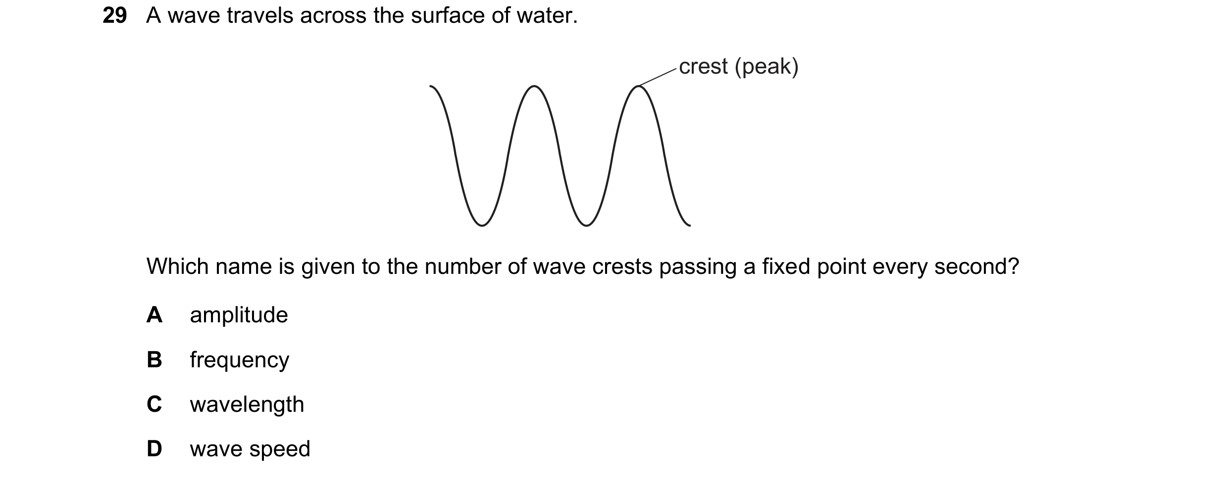 Question 40: A wave travels across the surface of water. crest (peak) Which name is given to the number of wave crests passing a fixed point every secon…