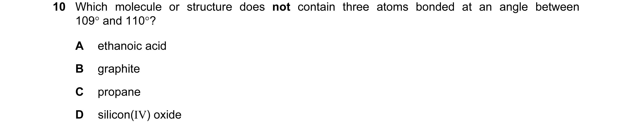 Question 10: Which molecule or structure does not contain three atoms bonded at an angle between 109° and 110°? A ethanoic acid B graphite C propane D s…