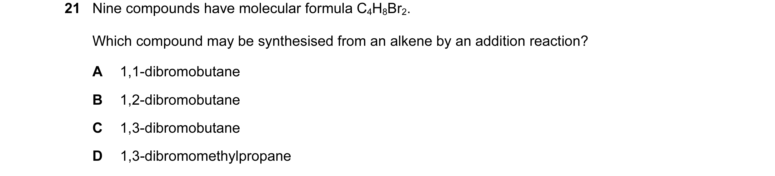 Question 32: Nine compounds have molecular formula C4H8Br2. Which compound may be synthesised from an alkene by an addition reaction? A 1,1-dibromobutan…