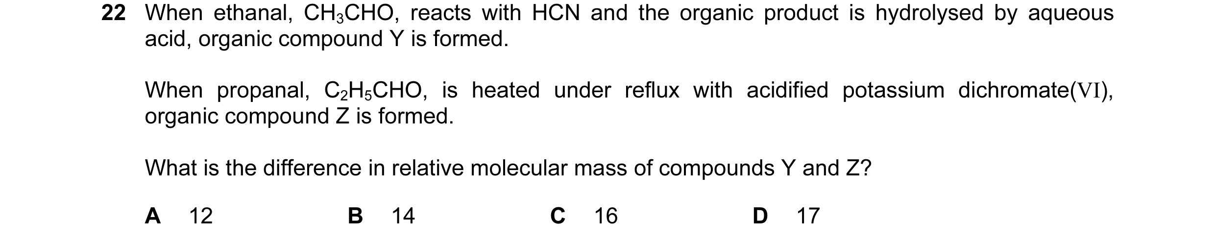 Question 33: When ethanal, CH3CHO, reacts with HCN and the organic product is hydrolysed by aqueous acid, organic compound Y is formed. When propanal, C…