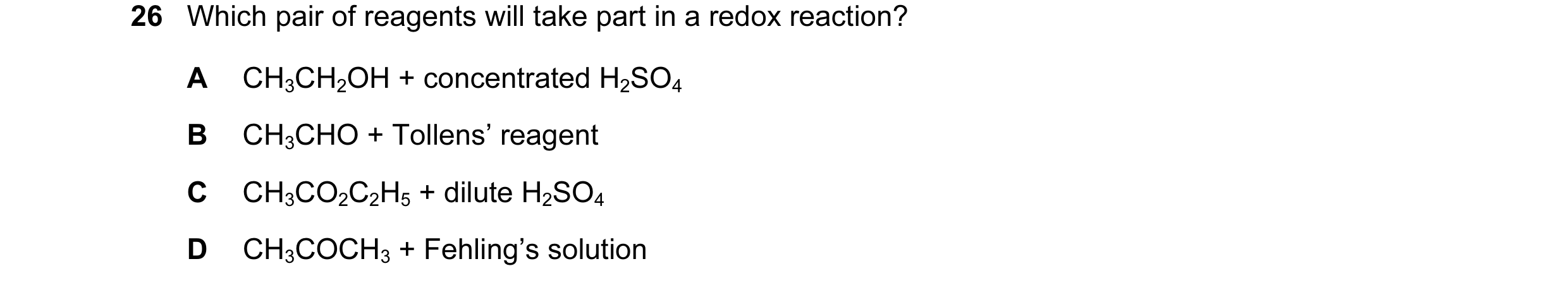Question 35: Which pair of reagents will take part in a redox reaction? A CH3CH2OH + concentrated H2SO4 B CH3CHO + Tollens’ reagent C CH3CO2C2H5 + dilut…