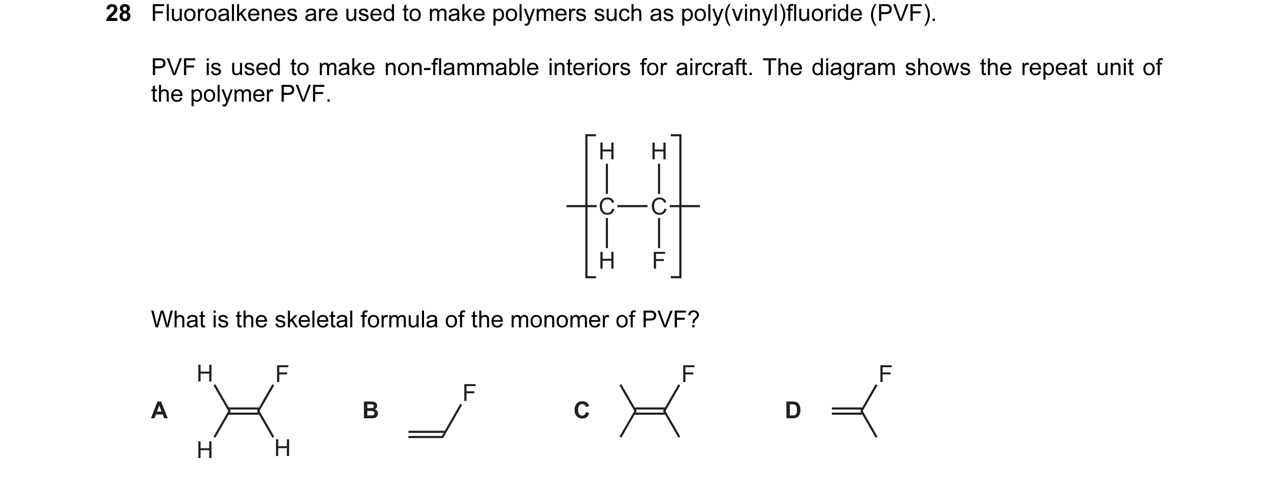 Question 10: Fluoroalkenes are used to make polymers such as poly(vinyl)fluoride (PVF). PVF is used to make non-flammable interiors for aircraft. The di…