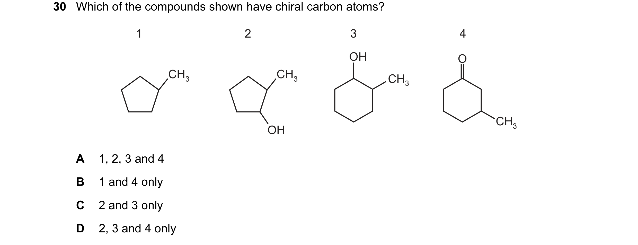 Question 30: Which of the compounds shown have chiral carbon atoms? 1 2 3 4 OH O CH3 CH3 CH3 CH3 OH A 1, 2, 3 and 4 B 1 and 4 only C 2 and 3 only D 2, 3…