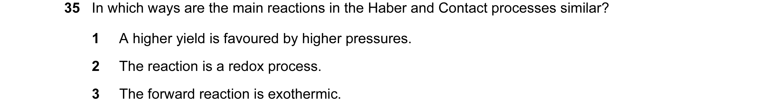 Question 32: In which ways are the main reactions in the Haber and Contact processes similar? 1 A higher yield is favoured by higher pressures. 2 The re…