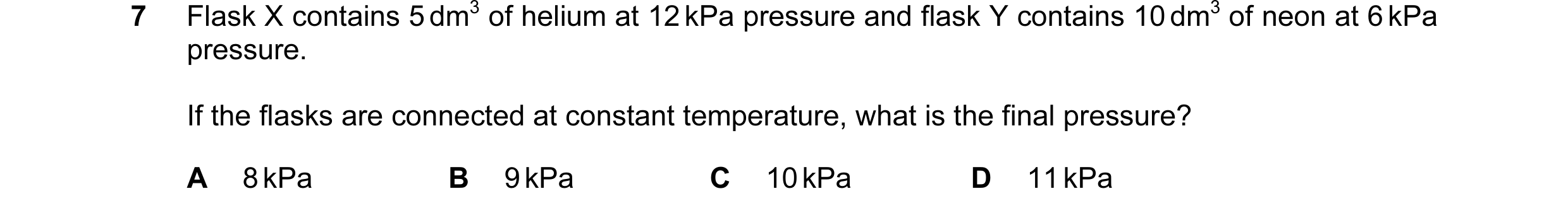 Question 14: Flask X contains 5 dm3 of helium at 12 kPa pressure and flask Y contains 10 dm3 of neon at 6 kPa pressure. If the flasks are connected at c…