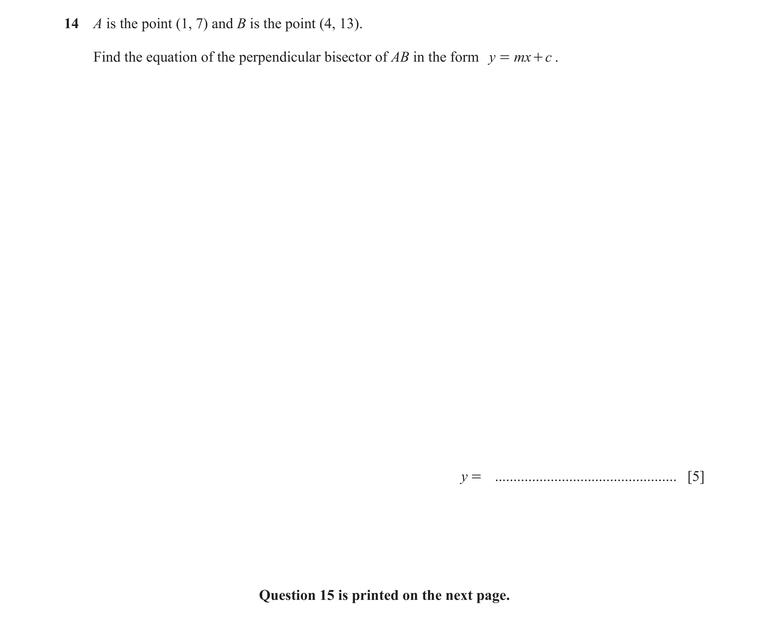Question 7: A is the point (1, 7) and B is the point (4, 13). Find the equation of the perpendicular bisector of AB in the form y = mx + c . y = ......…