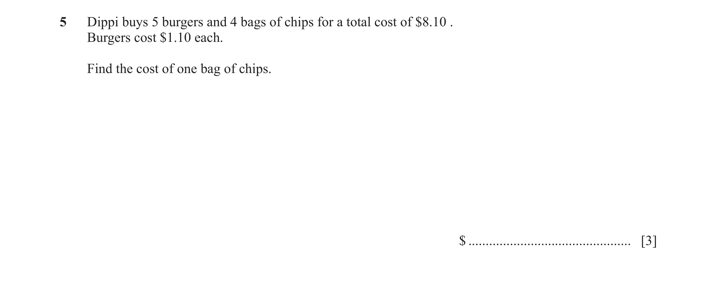 Question 17: Dippi buys 5 burgers and 4 bags of chips for a total cost of $8.10 . Burgers cost $1.10 each. Find the cost of one bag of chips. $ ........…