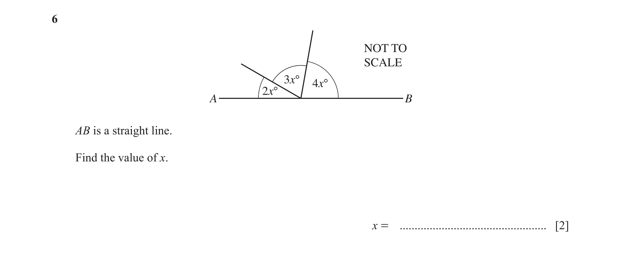 Question 14: NOT TO SCALE 3x° 4x° 2x° A B AB is a straight line. Find the value of x. x = ................................................. [2]