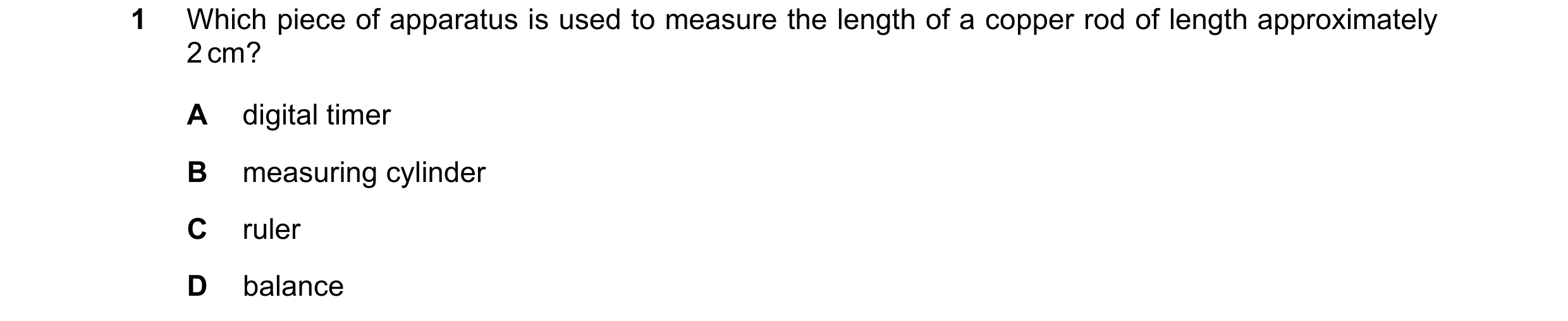 Question 194: Which piece of apparatus is used to measure the length of a copper rod of length approximately 2 cm? A digital timer B measuring cylinder C…