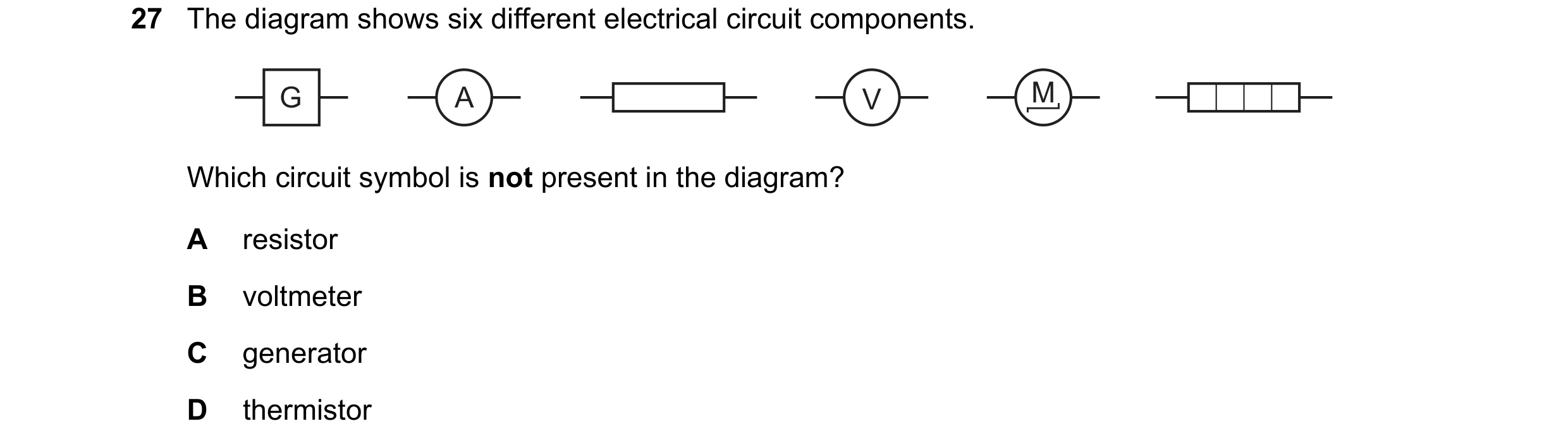 Question 427: The diagram shows six different electrical circuit components. G A V M Which circuit symbol is not present in the diagram? A resistor B vol…