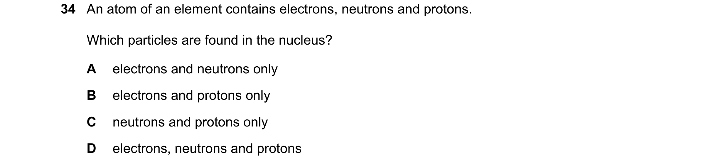 Question 186: An atom of an element contains electrons, neutrons and protons. Which particles are found in the nucleus? A electrons and neutrons only B e…