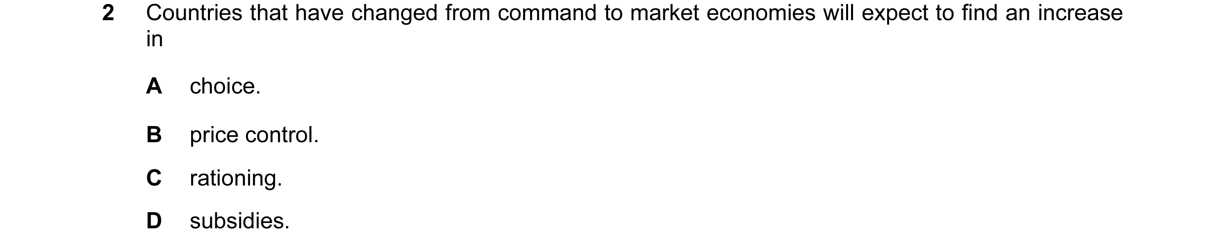 Question 2: Countries that have changed from command to market economies will expect to find an increase in A choice. B price control. C rationing. D s…