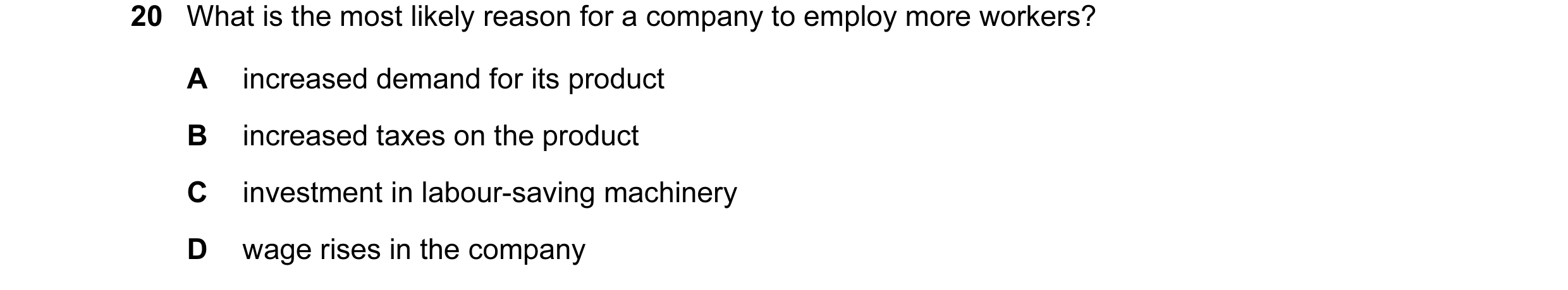 Question 9: What is the most likely reason for a company to employ more workers? A increased demand for its product B increased taxes on the product C …