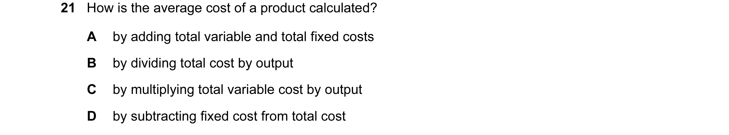 Question 10: How is the average cost of a product calculated? A by adding total variable and total fixed costs B by dividing total cost by output C by m…
