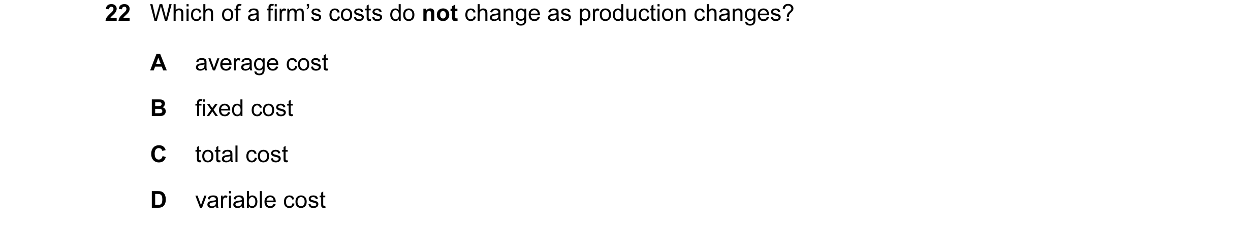 Question 11: Which of a firm’s costs do not change as production changes? A average cost B fixed cost C total cost D variable cost