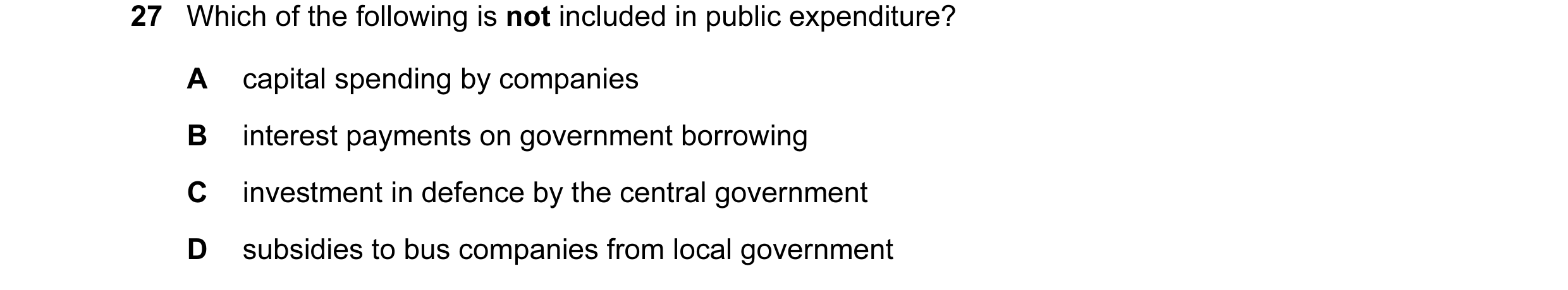 Question 12: Which of the following is not included in public expenditure? A capital spending by companies B interest payments on government borrowing C…