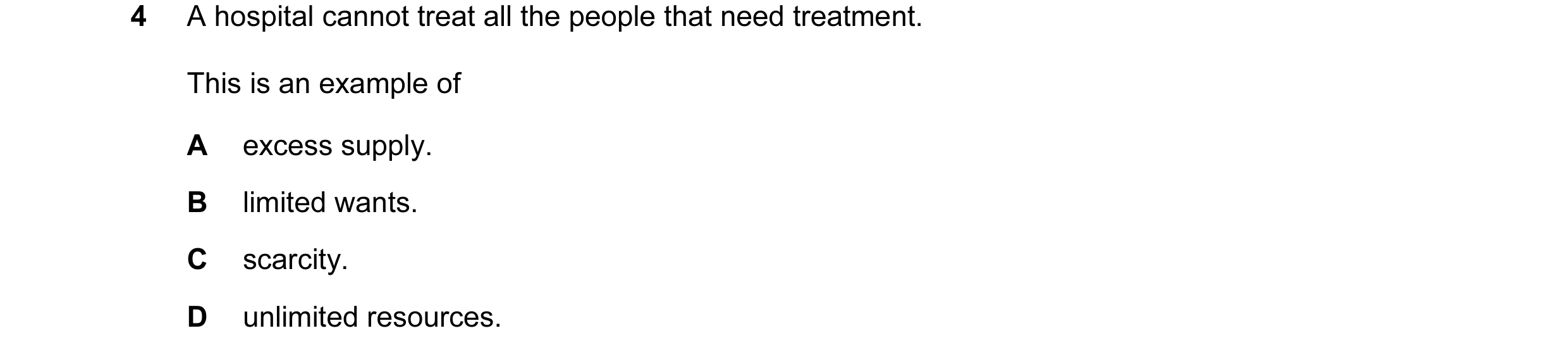 Question 2: A hospital cannot treat all the people that need treatment. This is an example of A excess supply. B limited wants. C scarcity. D unlimited…