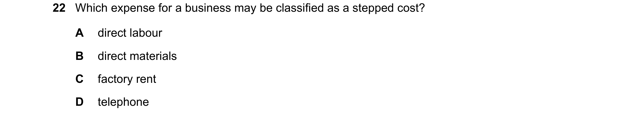 Question 297: Which expense for a business may be classified as a stepped cost? A direct labour B direct materials C factory rent D telephone