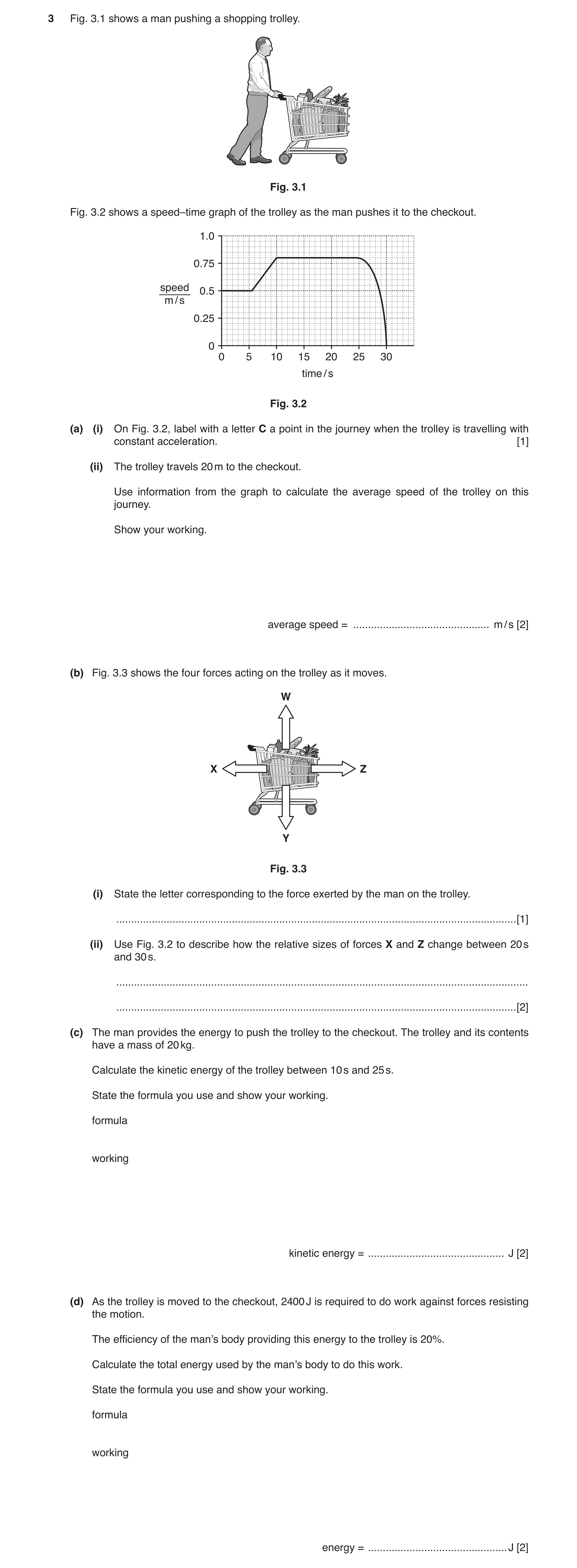 Question 9: Fig. 3.1 shows a man pushing a shopping trolley. Fig. 3.1 Fig. 3.2 shows a speed–time graph of the trolley as the man pushes it to the chec…