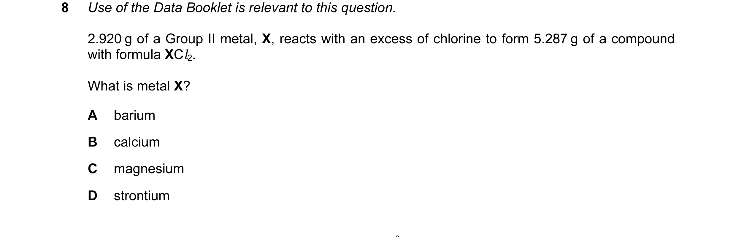Question 22: Use of the Data Booklet is relevant to this question. 2.920 g of a Group II metal, X, reacts with an excess of chlorine to form 5.287 g of …