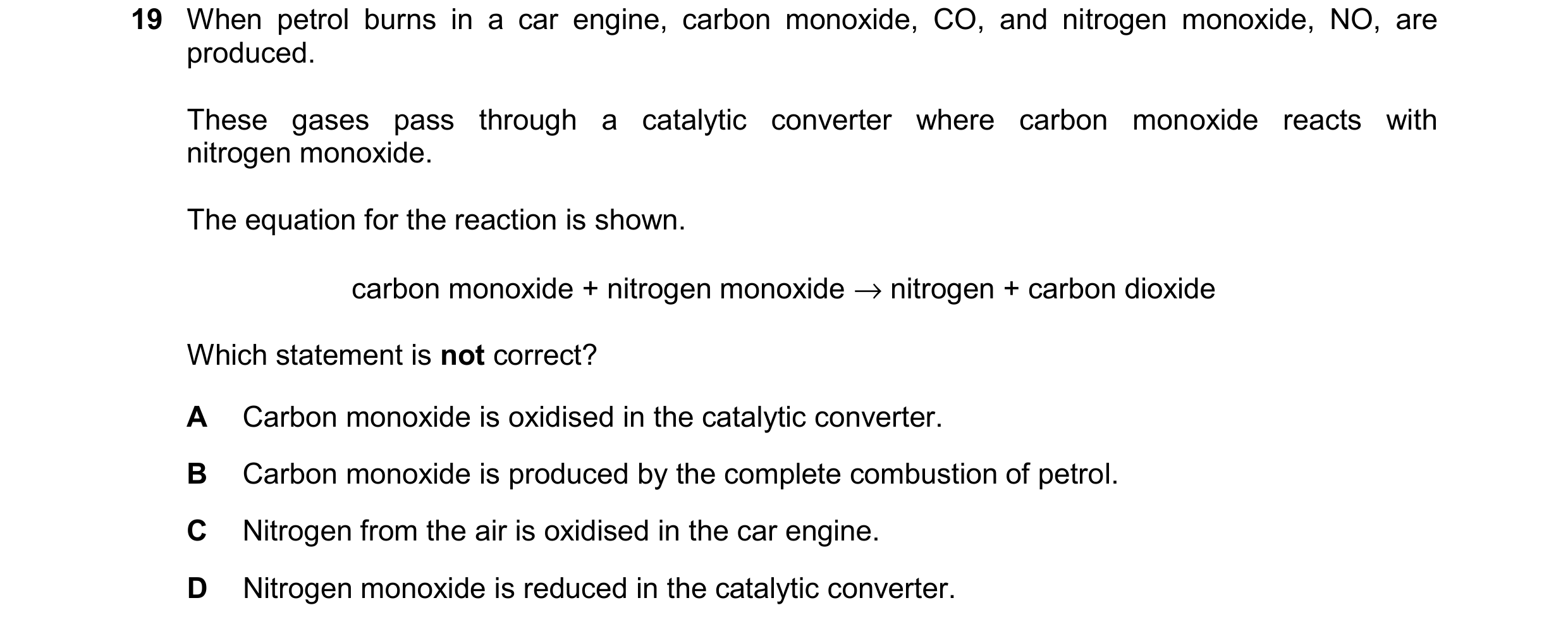 Question 8: When petrol burns in a car engine, carbon monoxide, CO, and nitrogen monoxide, NO, are produced. These gases pass through a catalytic conve…