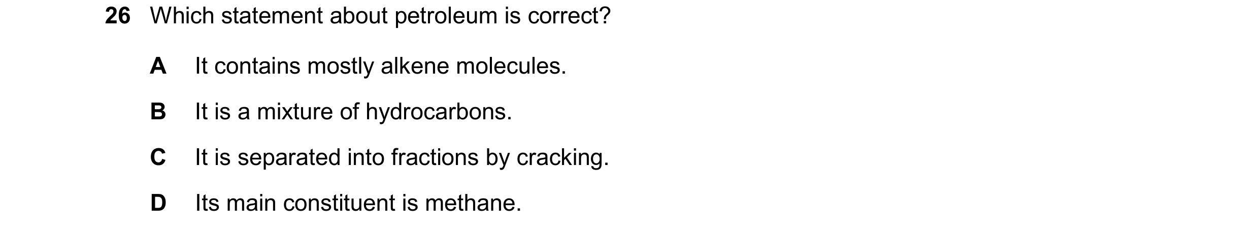 Question 8: Which statement about petroleum is correct? A It contains mostly alkene molecules. B It is a mixture of hydrocarbons. C It is separated int…