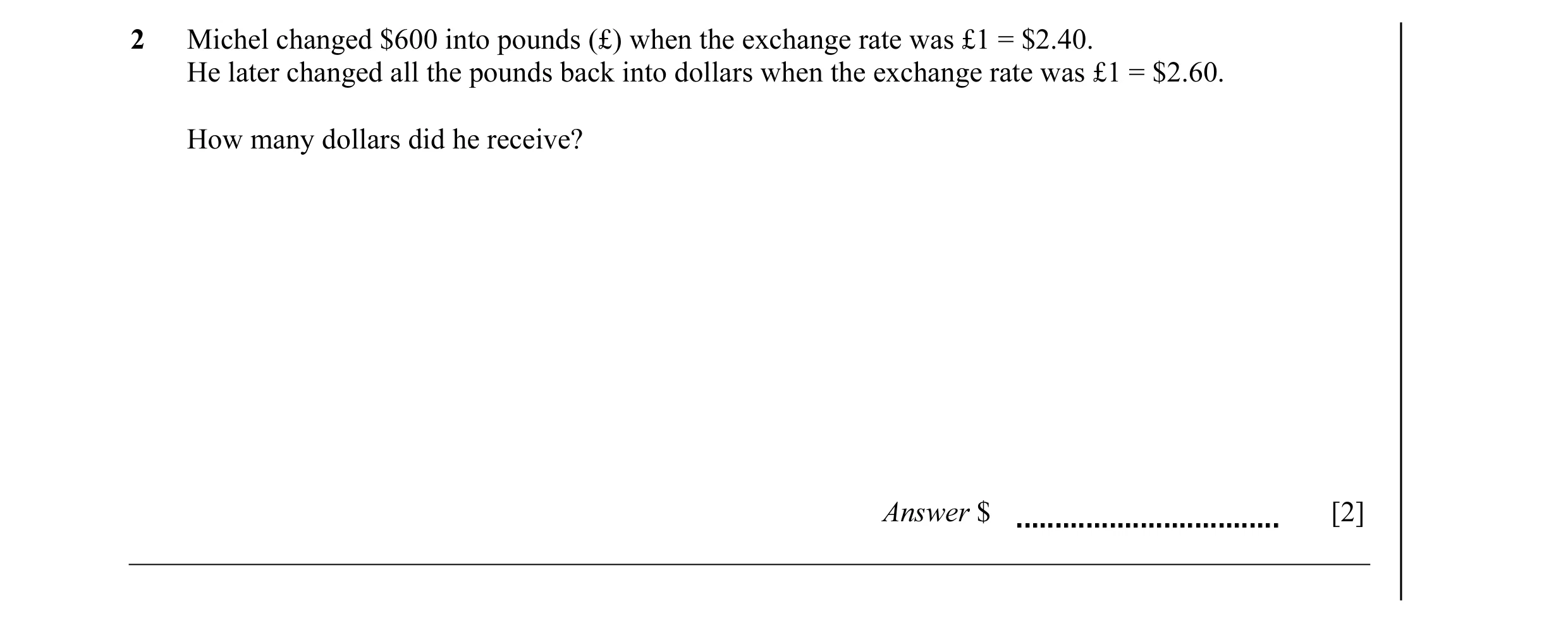 Question 7: Michel changed $600 into pounds (£) when the exchange rate was £1 = $2.40. He later changed all the pounds back into dollars when the excha…