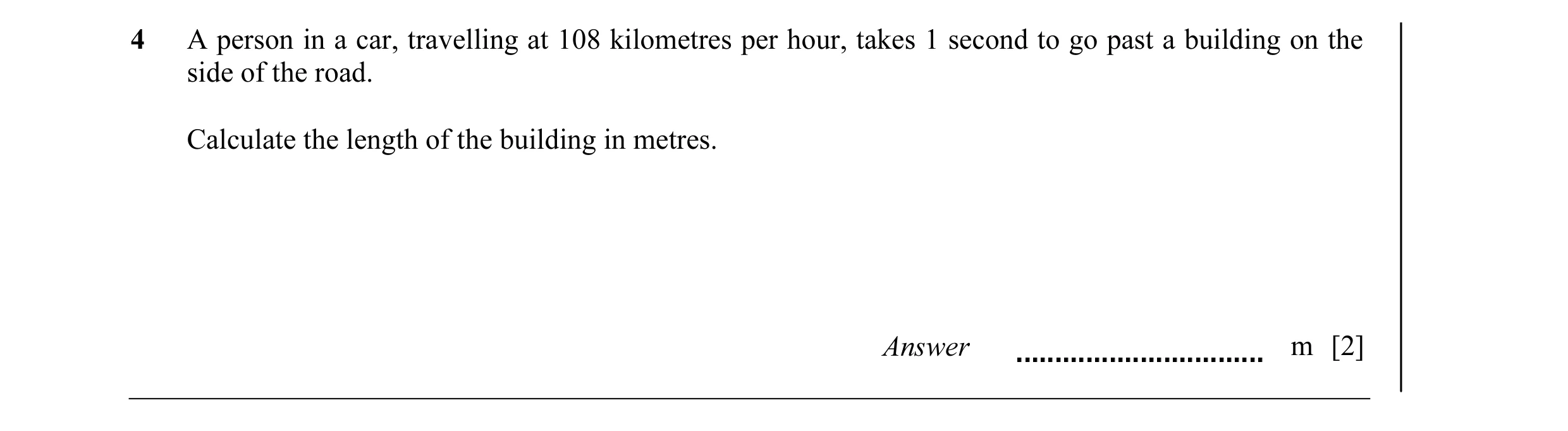 Question 6: A person in a car, travelling at 108 kilometres per hour, takes 1 second to go past a building on the side of the road. Calculate the lengt…