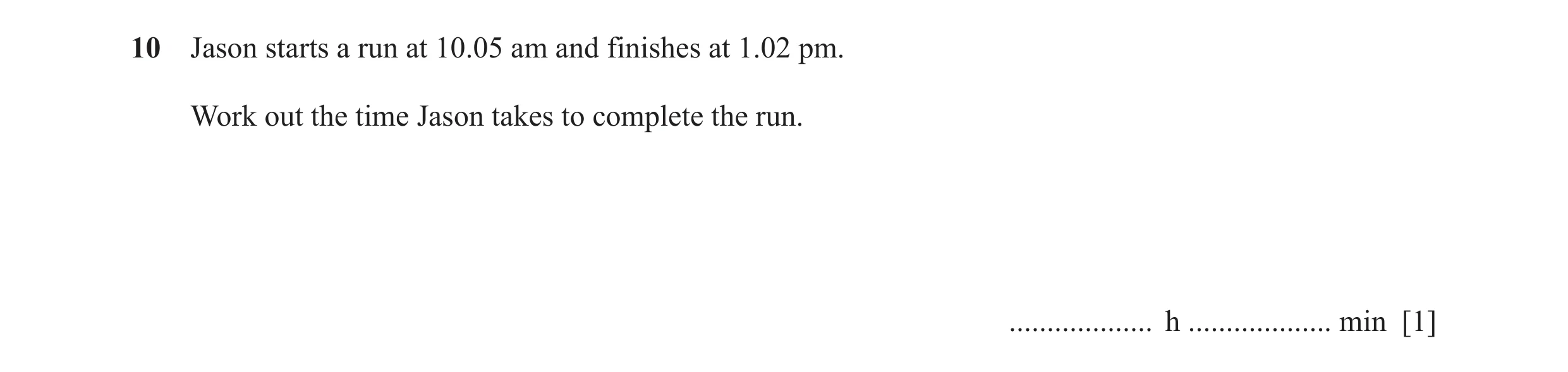 Question 56: Jason starts a run at 10.05 am and finishes at 1.02 pm. Work out the time Jason takes to complete the run. ................... h ..........…